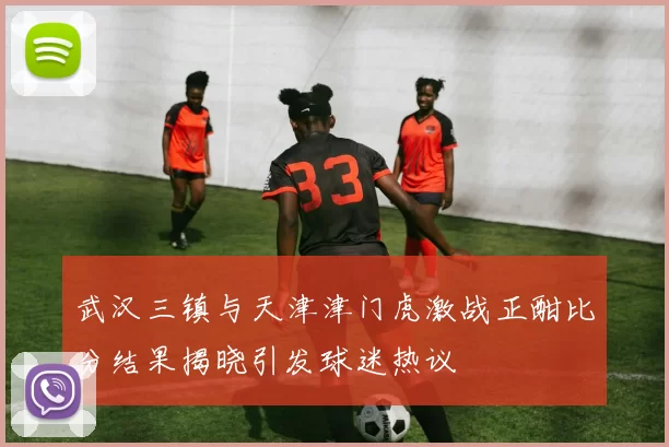 武汉三镇与天津津门虎激战正酣比分结果揭晓引发球迷热议