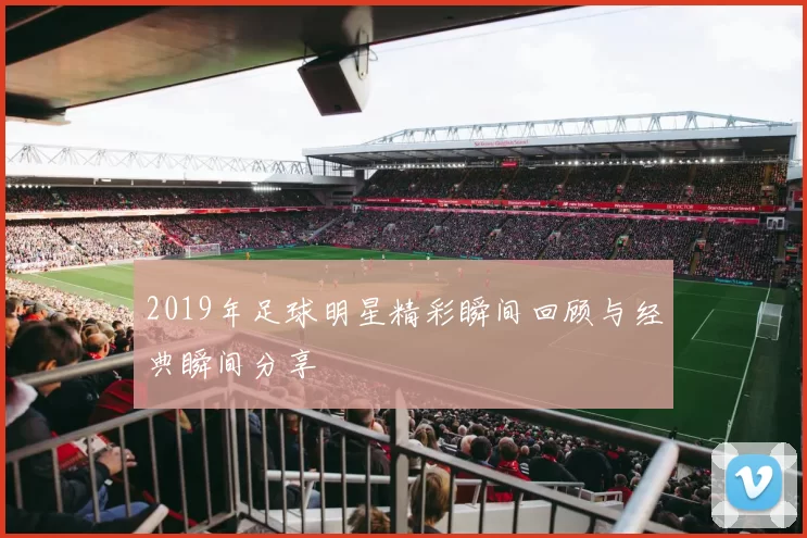 2019年足球明星精彩瞬间回顾与经典瞬间分享