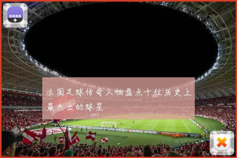 法国足球传奇人物盘点十位历史上最杰出的球星