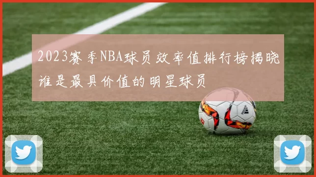 2023赛季NBA球员效率值排行榜揭晓谁是最具价值的明星球员