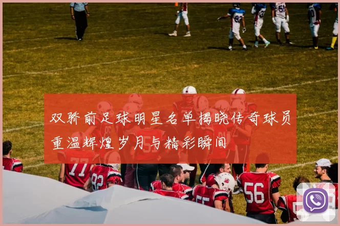双骄前足球明星名单揭晓传奇球员重温辉煌岁月与精彩瞬间