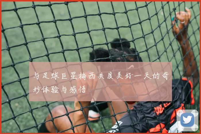 与足球巨星梅西共度美好一天的奇妙体验与感悟