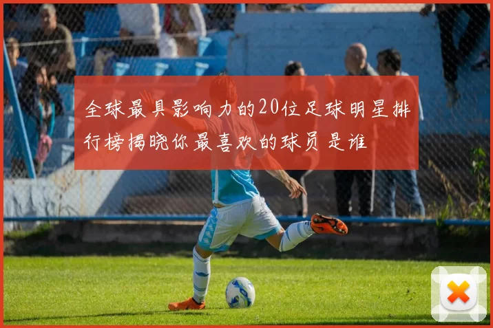 全球最具影响力的20位足球明星排行榜揭晓你最喜欢的球员是谁