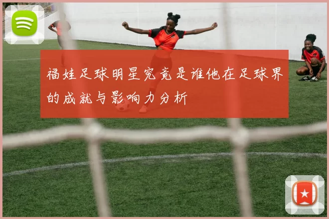 福娃足球明星究竟是谁他在足球界的成就与影响力分析