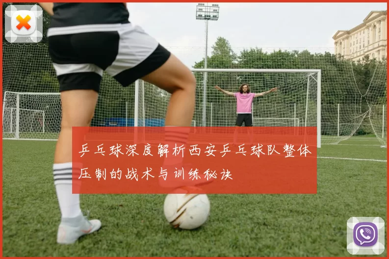 乒乓球深度解析西安乒乓球队整体压制的战术与训练秘诀
