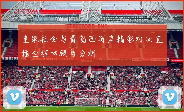 皇家社会与青岛西海岸精彩对决直播全程回顾与分析