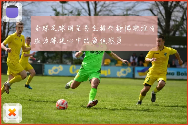 全球足球明星男生排行榜揭晓谁将成为球迷心中的最佳球员