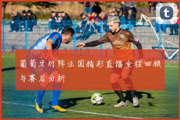 葡萄牙对阵法国精彩直播全程回顾与赛后分析