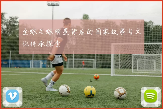 全球足球明星背后的国家故事与文化传承探索