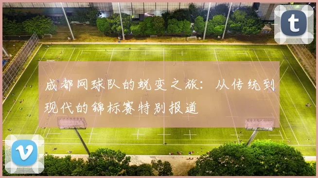 成都网球队的蜕变之旅：从传统到现代的锦标赛特别报道