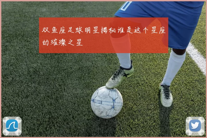 双鱼座足球明星揭秘谁是这个星座的璀璨之星
