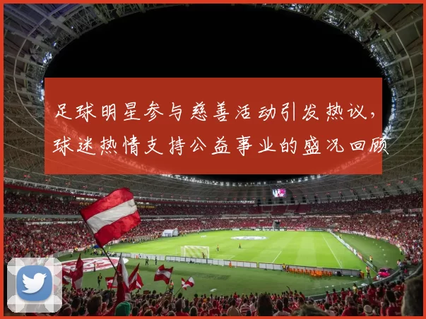 足球明星参与慈善活动引发热议，球迷热情支持公益事业的盛况回顾