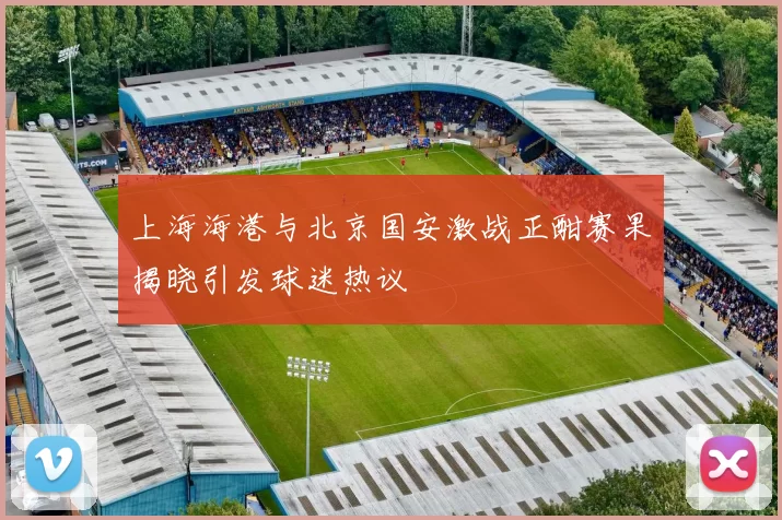 上海海港与北京国安激战正酣赛果揭晓引发球迷热议