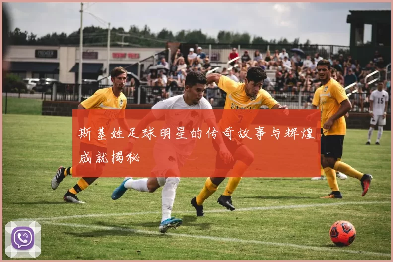 斯基姓足球明星的传奇故事与辉煌成就揭秘