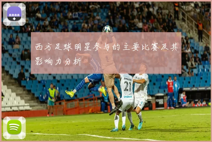 西方足球明星参与的主要比赛及其影响力分析