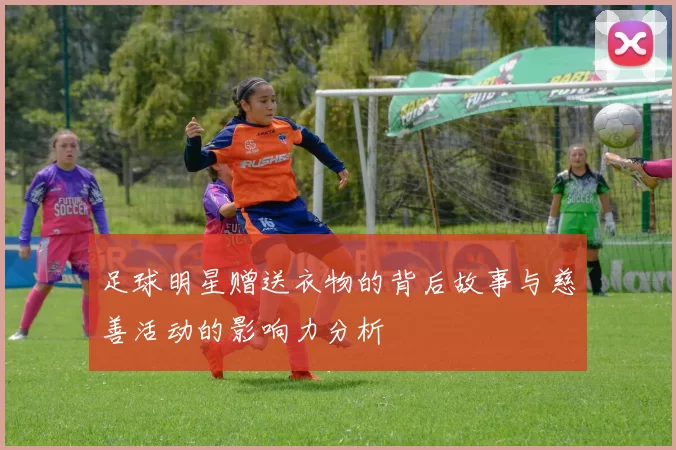足球明星赠送衣物的背后故事与慈善活动的影响力分析