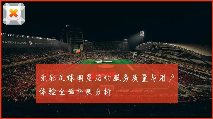 竞彩足球明星店的服务质量与用户体验全面评测分析