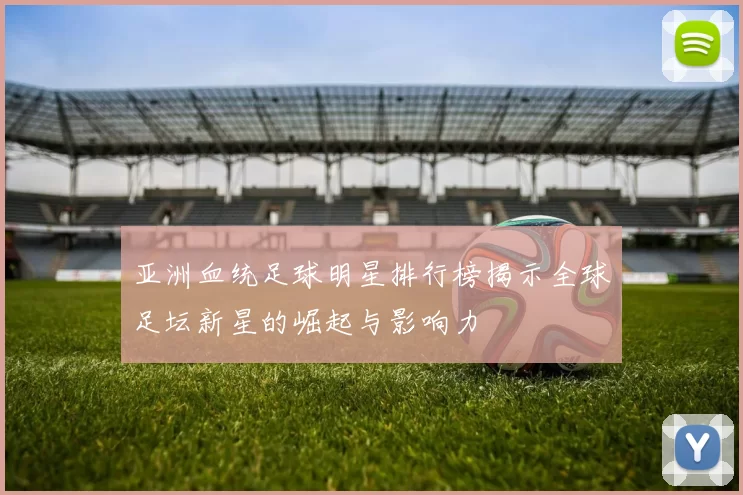 亚洲血统足球明星排行榜揭示全球足坛新星的崛起与影响力