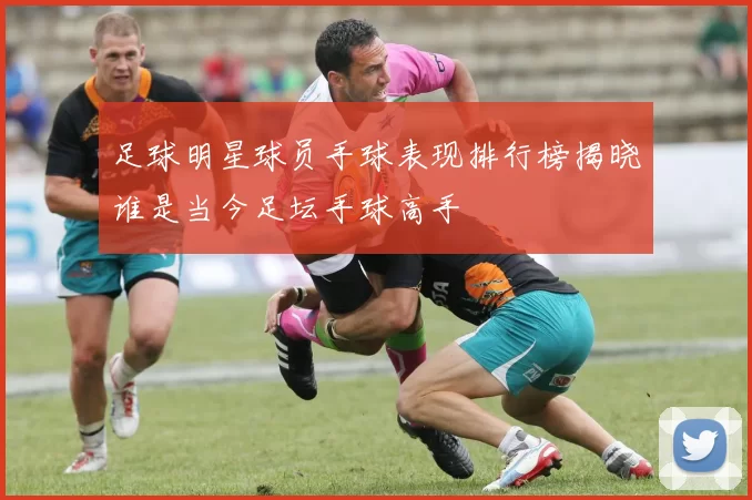 足球明星球员手球表现排行榜揭晓谁是当今足坛手球高手