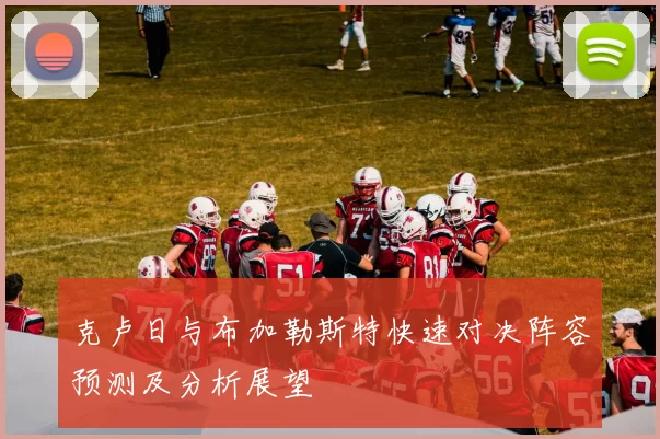 克卢日与布加勒斯特快速对决阵容预测及分析展望