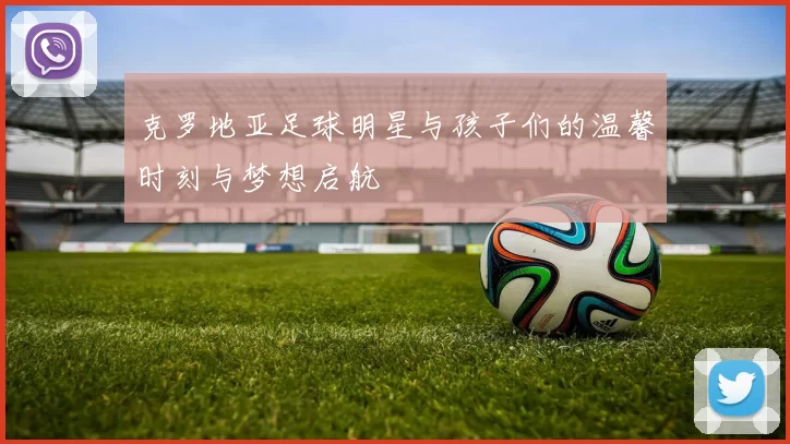 克罗地亚足球明星与孩子们的温馨时刻与梦想启航