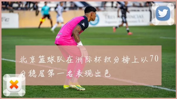 北京篮球队在洲际杯积分榜上以70分稳居第一名表现出色