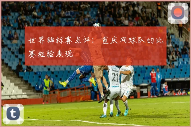 世界锦标赛点评：重庆网球队的比赛经验表现