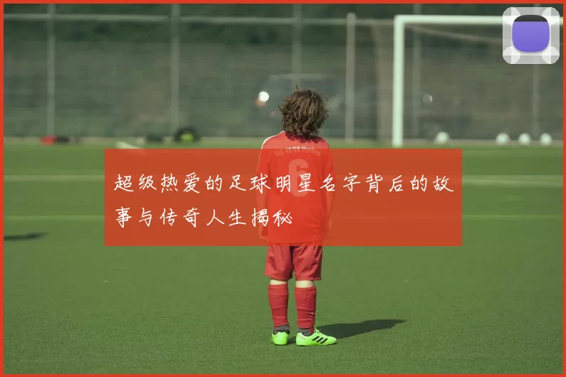 超级热爱的足球明星名字背后的故事与传奇人生揭秘