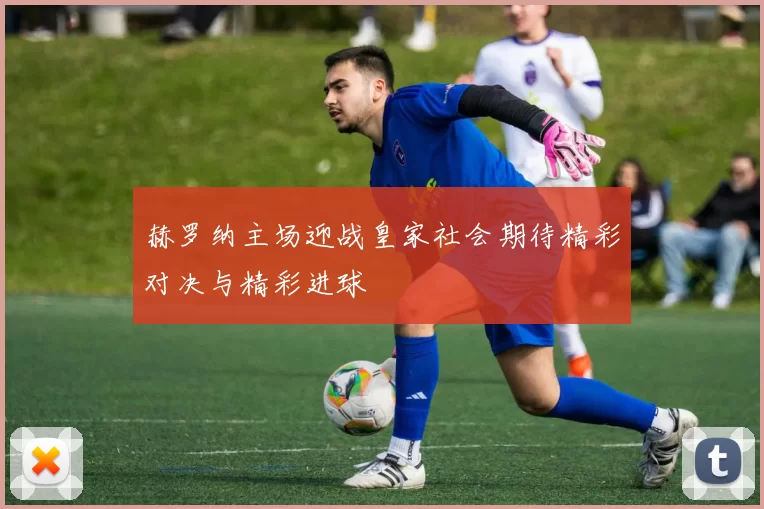 赫罗纳主场迎战皇家社会期待精彩对决与精彩进球