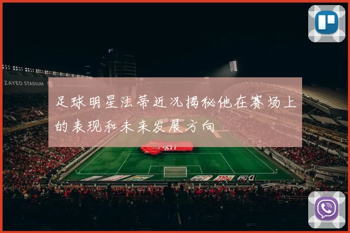 足球明星法蒂近况揭秘他在赛场上的表现和未来发展方向