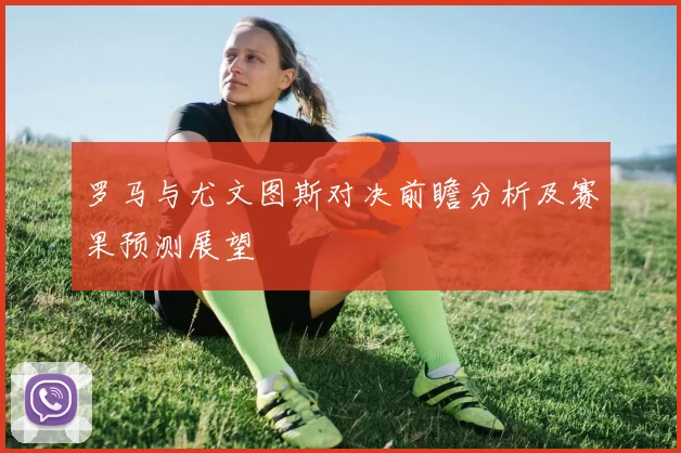 罗马与尤文图斯对决前瞻分析及赛果预测展望