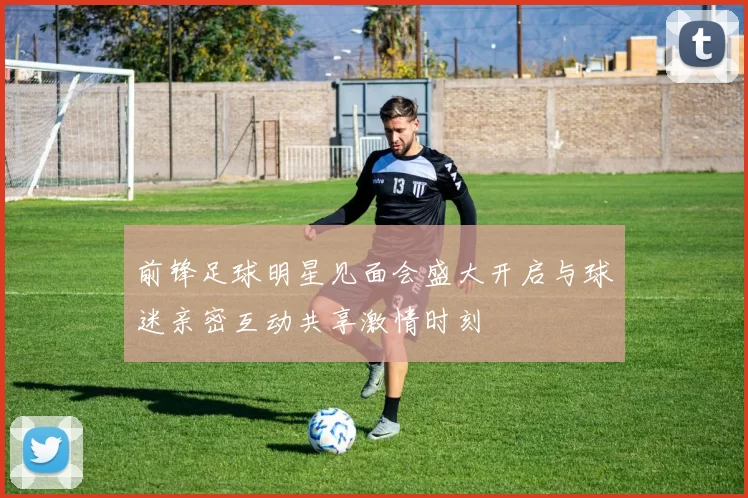 前锋足球明星见面会盛大开启与球迷亲密互动共享激情时刻