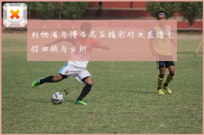 利物浦与博洛尼亚精彩对决直播全程回顾与分析
