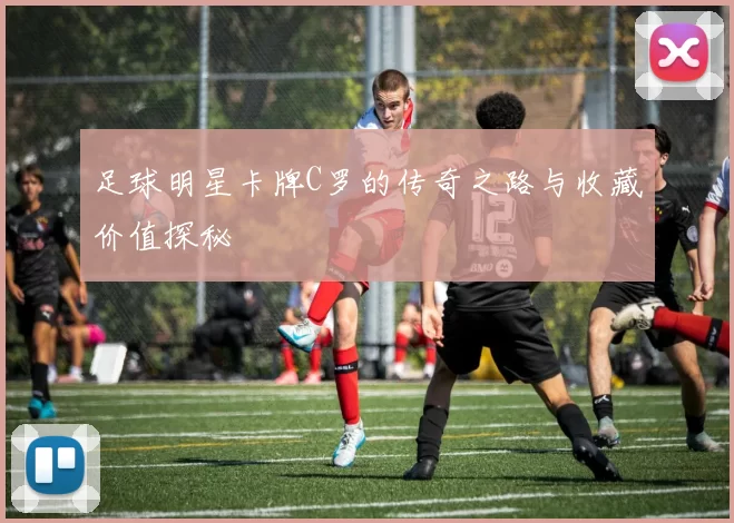 足球明星卡牌C罗的传奇之路与收藏价值探秘
