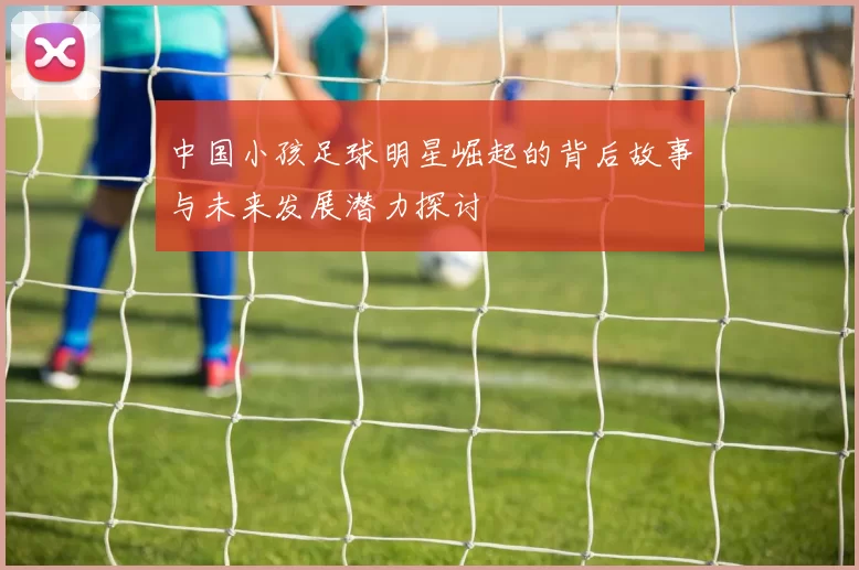 中国小孩足球明星崛起的背后故事与未来发展潜力探讨