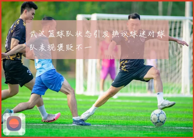 武汉篮球队状态引发热议球迷对球队表现褒贬不一