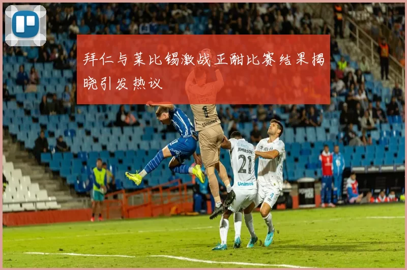 拜仁与莱比锡激战正酣比赛结果揭晓引发热议