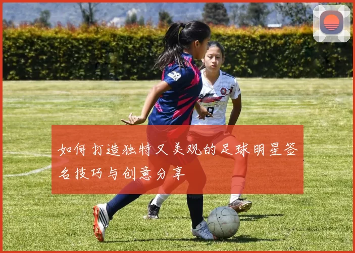 如何打造独特又美观的足球明星签名技巧与创意分享
