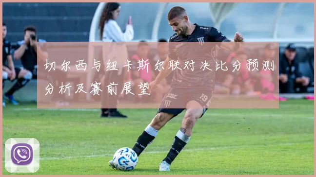 切尔西与纽卡斯尔联对决比分预测分析及赛前展望