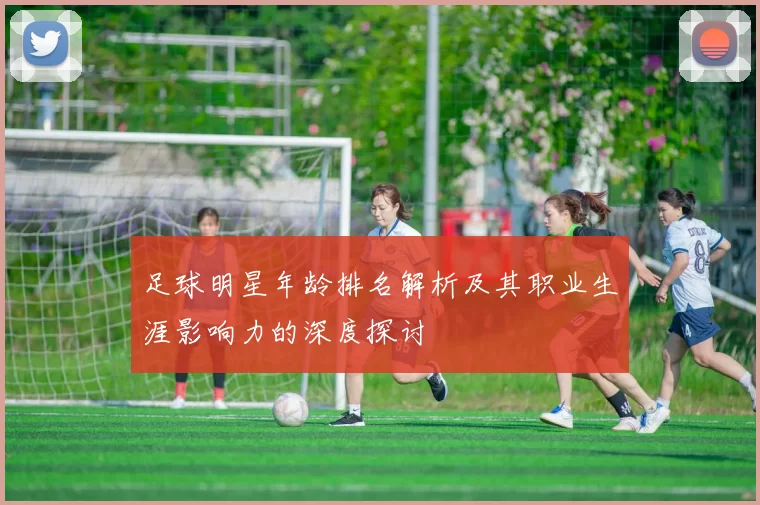 足球明星年龄排名解析及其职业生涯影响力的深度探讨