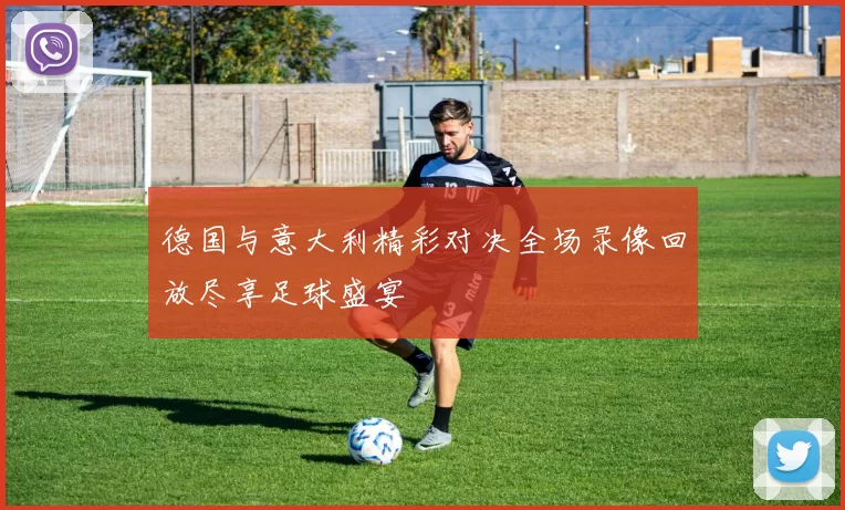 德国与意大利精彩对决全场录像回放尽享足球盛宴