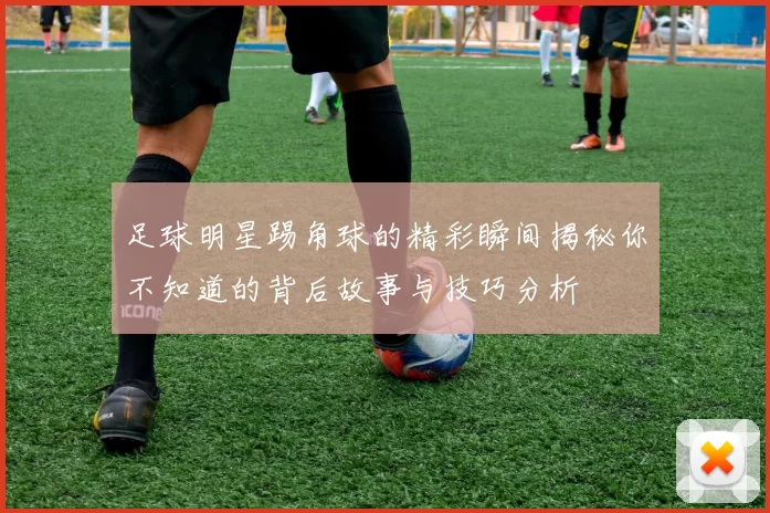 足球明星踢角球的精彩瞬间揭秘你不知道的背后故事与技巧分析