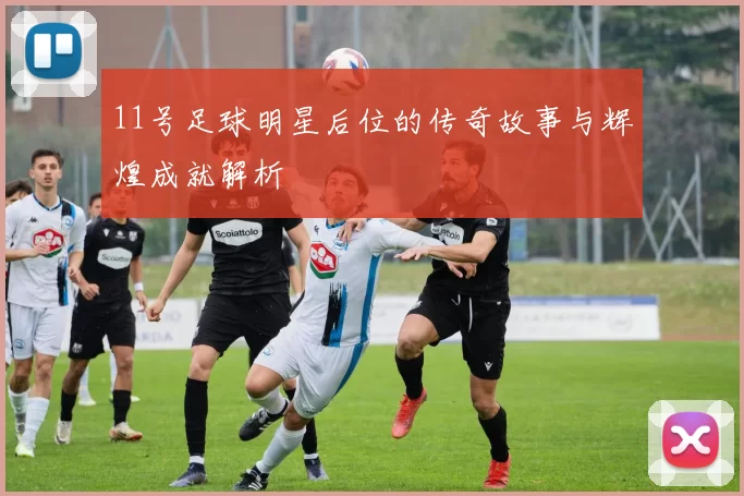 11号足球明星后位的传奇故事与辉煌成就解析