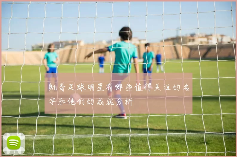 凯哥足球明星有哪些值得关注的名字和他们的成就分析