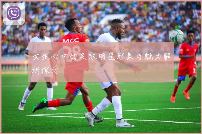 女生心中的足球明星形象与魅力解析探讨