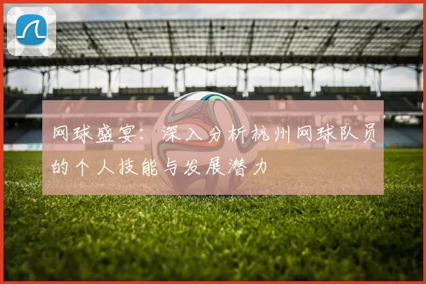 网球盛宴：深入分析杭州网球队员的个人技能与发展潜力